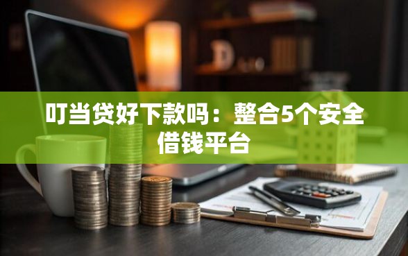 叮当贷好下款吗：整合5个安全借钱平台