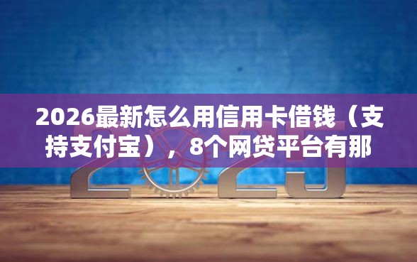 2026最新怎么用信用卡借钱（支持支付宝），8个网贷平台有那些无私分享