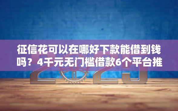 征信花可以在哪好下款能借到钱吗？4千元无门槛借款6个平台推荐