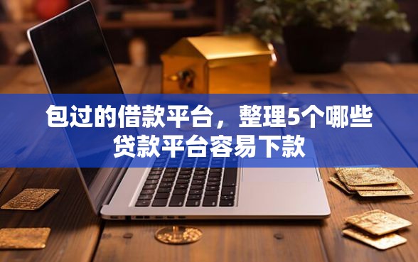 包过的借款平台，整理5个哪些贷款平台容易下款
