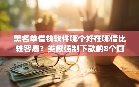 黑名单借钱软件哪个好在哪借比较容易？类似强制下款的8个口子参考