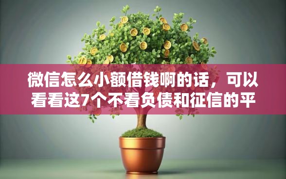 微信怎么小额借钱啊的话，可以看看这7个不看负债和征信的平台