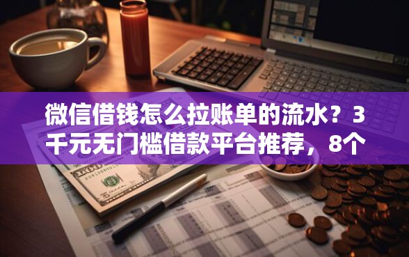 微信借钱怎么拉账单的流水？3千元无门槛借款平台推荐，8个容易下款的借款平台盘点