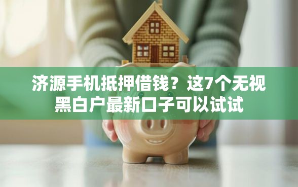 济源手机抵押借钱？这7个无视黑白户最新口子可以试试