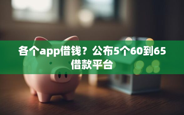 各个app借钱？公布5个60到65借款平台