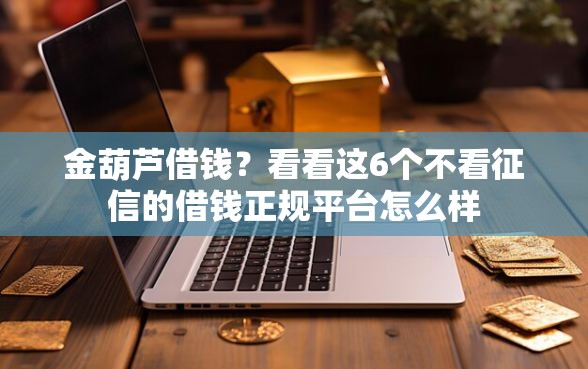 金葫芦借钱？看看这6个不看征信的借钱正规平台怎么样