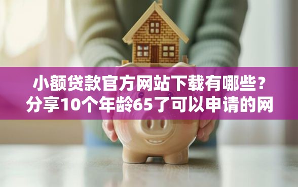 小额贷款官方网站下载有哪些？分享10个年龄65了可以申请的网贷平台