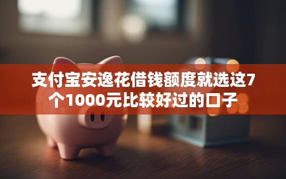 支付宝安逸花借钱额度就选这7个1000元比较好过的口子