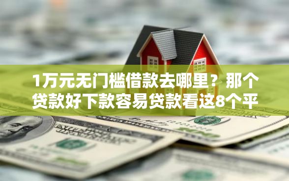 1万元无门槛借款去哪里？那个贷款好下款容易贷款看这8个平台