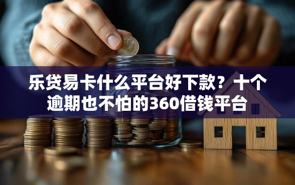乐贷易卡什么平台好下款？十个逾期也不怕的360借钱平台
