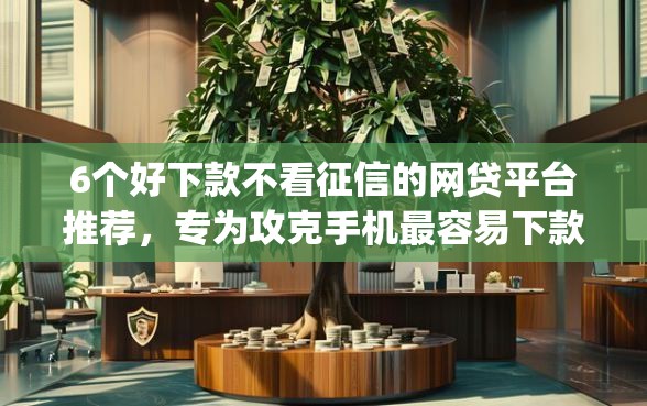 6个好下款不看征信的网贷平台推荐，专为攻克手机最容易下款的app难题