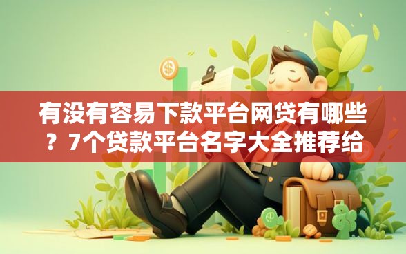 有没有容易下款平台网贷有哪些？7个贷款平台名字大全推荐给你