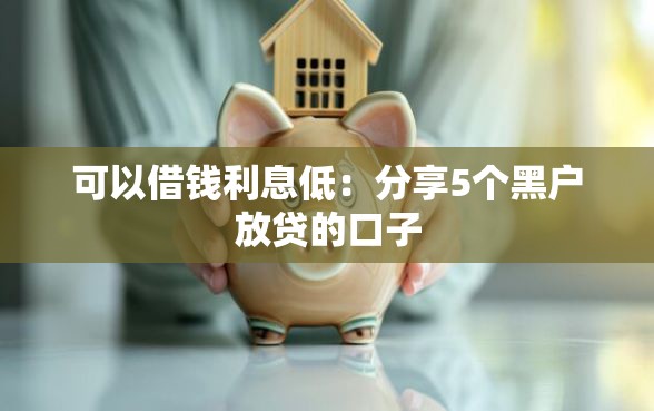 可以借钱利息低：分享5个黑户放贷的口子