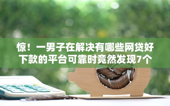 惊！一男子在解决有哪些网贷好下款的平台可靠时竟然发现7个年前有什么好下款的贷款平台，事后分享了出来