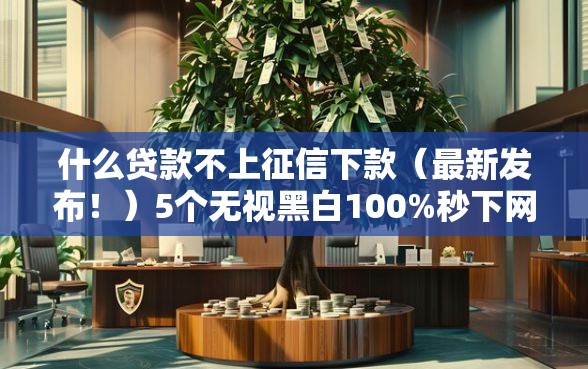 什么贷款不上征信下款（最新发布！）5个无视黑白100%秒下网贷软件