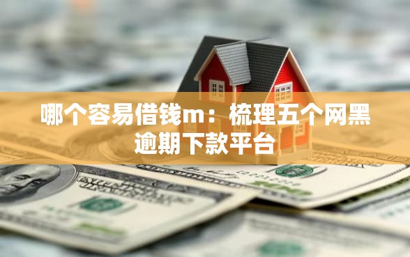 哪个容易借钱m：梳理五个网黑逾期下款平台