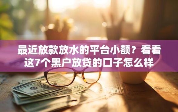 最近放款放水的平台小额？看看这7个黑户放贷的口子怎么样