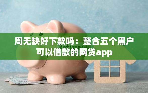 周无缺好下款吗：整合五个黑户可以借款的网贷app