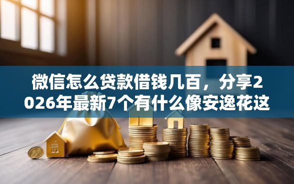 微信怎么贷款借钱几百，分享2026年最新7个有什么像安逸花这种软件