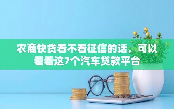 农商快贷看不看征信的话，可以看看这7个汽车贷款平台