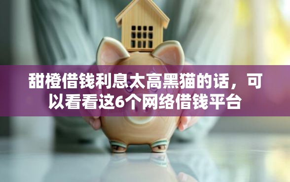 甜橙借钱利息太高黑猫的话，可以看看这6个网络借钱平台
