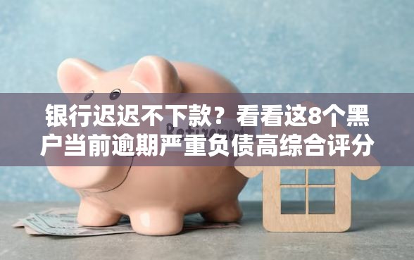 银行迟迟不下款？看看这8个黑户当前逾期严重负债高综合评分不足能下款的平台怎么样