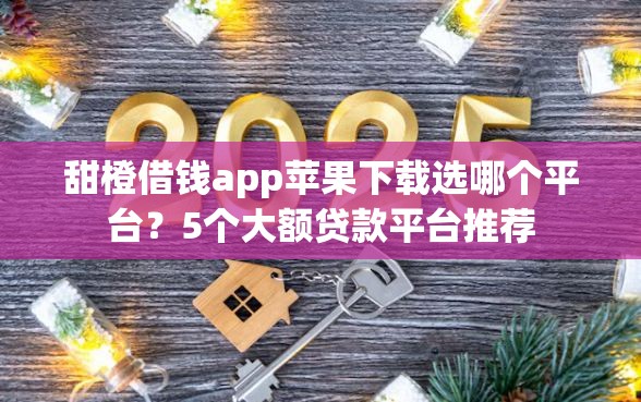 甜橙借钱app苹果下载选哪个平台？5个大额贷款平台推荐