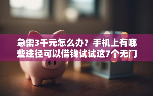 急需3千元怎么办？手机上有哪些途径可以借钱试试这7个无门槛平台