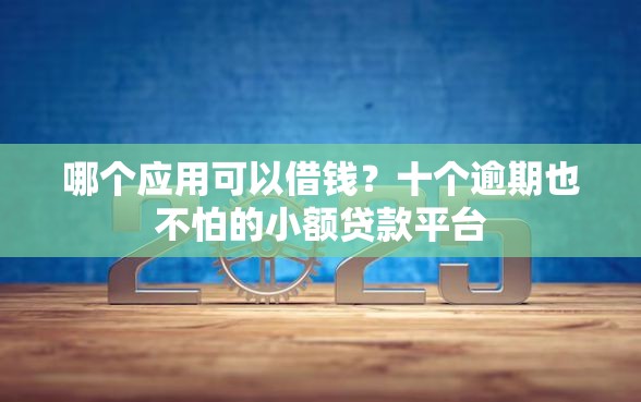 哪个应用可以借钱？十个逾期也不怕的小额贷款平台