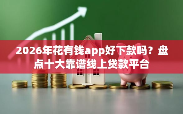 2026年花有钱app好下款吗？盘点十大靠谱线上贷款平台