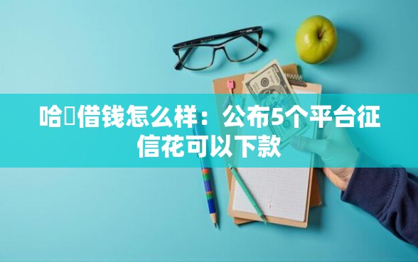 哈啰借钱怎么样：公布5个平台征信花可以下款