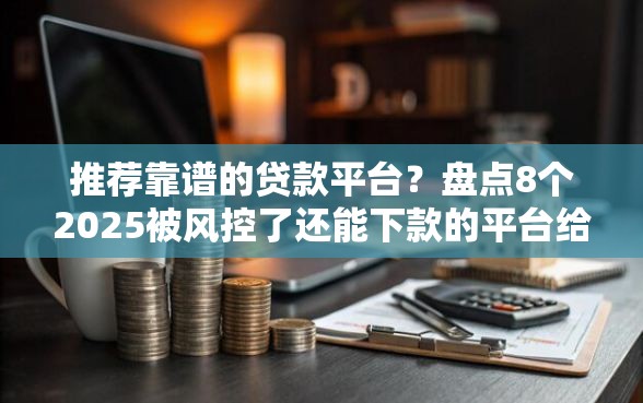 推荐靠谱的贷款平台？盘点8个2025被风控了还能下款的平台给你参考