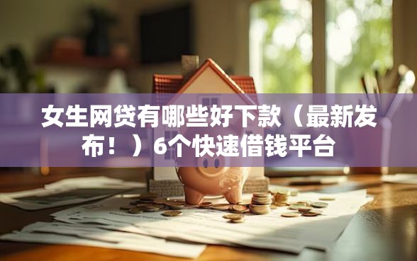 女生网贷有哪些好下款（最新发布！）6个快速借钱平台