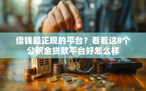 借钱最正规的平台？看看这8个公积金贷款平台好怎么样