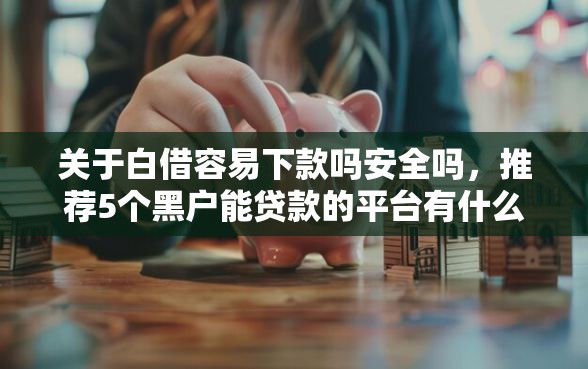 关于白借容易下款吗安全吗，推荐5个黑户能贷款的平台有什么给你
