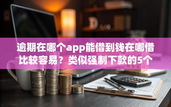 逾期在哪个app能借到钱在哪借比较容易？类似强制下款的5个口子参考