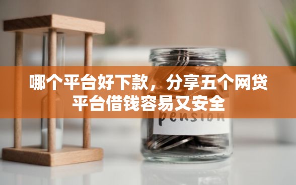 哪个平台好下款，分享五个网贷平台借钱容易又安全