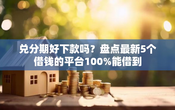 兑分期好下款吗？盘点最新5个借钱的平台100%能借到