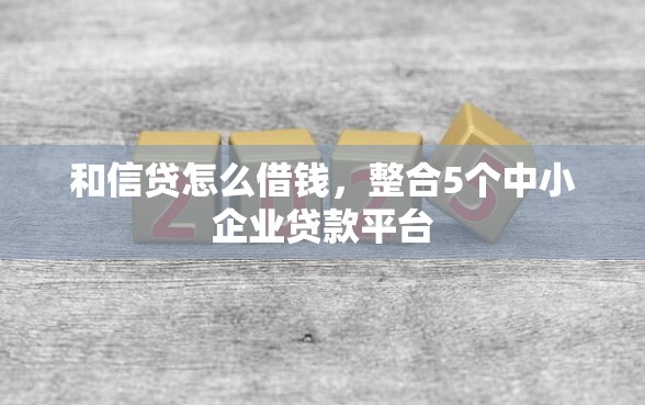 和信贷怎么借钱，整合5个中小企业贷款平台