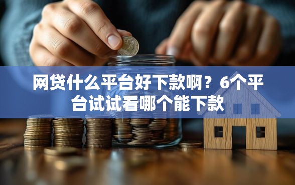 网贷什么平台好下款啊？6个平台试试看哪个能下款
