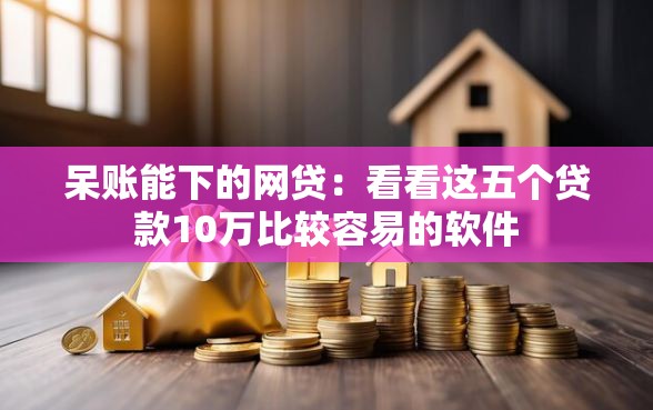 呆账能下的网贷：看看这五个贷款10万比较容易的软件