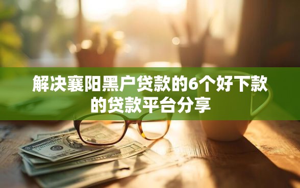 解决襄阳黑户贷款的6个好下款的贷款平台分享