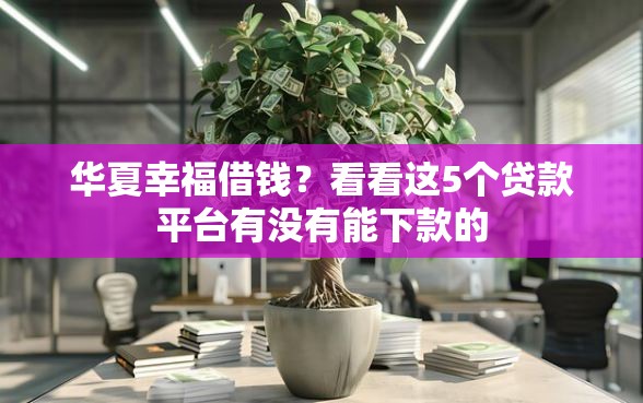华夏幸福借钱？看看这5个贷款平台有没有能下款的