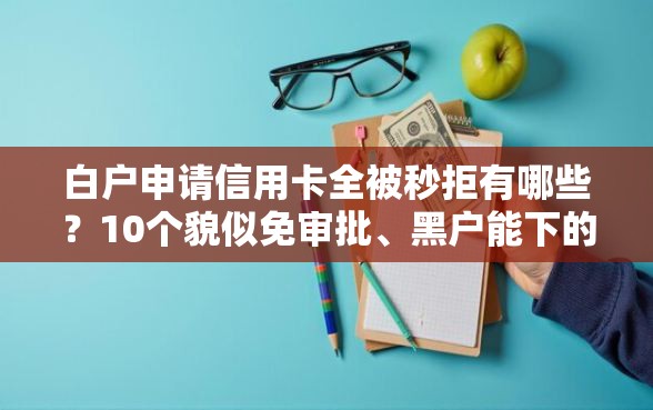 白户申请信用卡全被秒拒有哪些？10个貌似免审批、黑户能下的口子2025合集