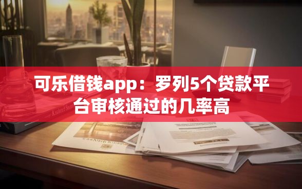 可乐借钱app：罗列5个贷款平台审核通过的几率高
