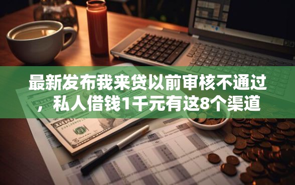 最新发布我来贷以前审核不通过，私人借钱1千元有这8个渠道