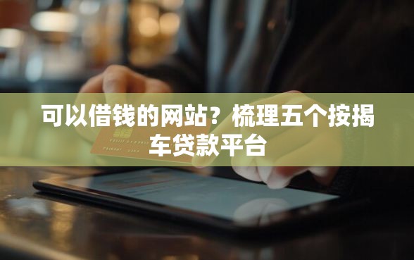 可以借钱的网站？梳理五个按揭车贷款平台