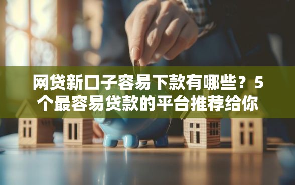 网贷新口子容易下款有哪些？5个最容易贷款的平台推荐给你