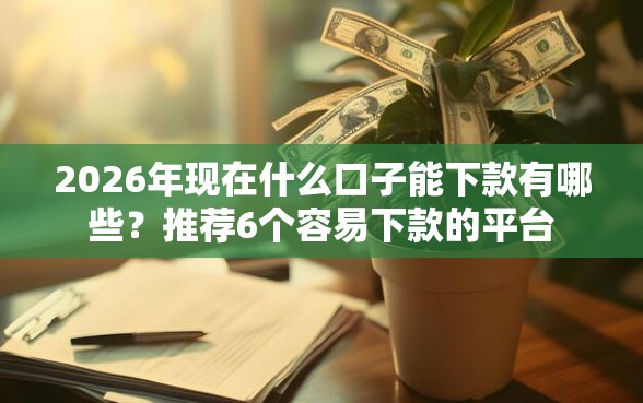2026年现在什么口子能下款有哪些？推荐6个容易下款的平台