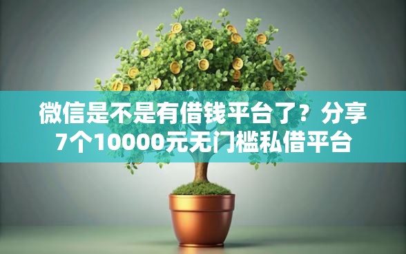 微信是不是有借钱平台了？分享7个10000元无门槛私借平台